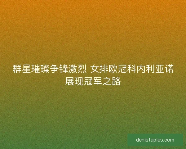 群星璀璨争锋激烈 女排欧冠科内利亚诺展现冠军之路